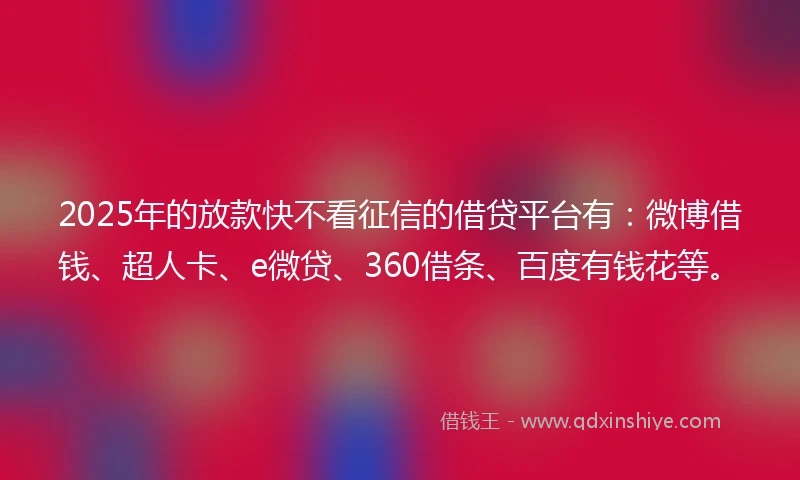 2025年的放款快不看征信的借贷平台有：微博借钱、超人卡、e微贷、360借条、百度有钱花等。