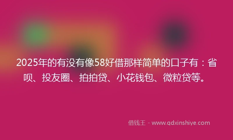 2025年的有没有像58好借那样简单的口子有：省呗、投友圈、拍拍贷、小花钱包、微粒贷等。