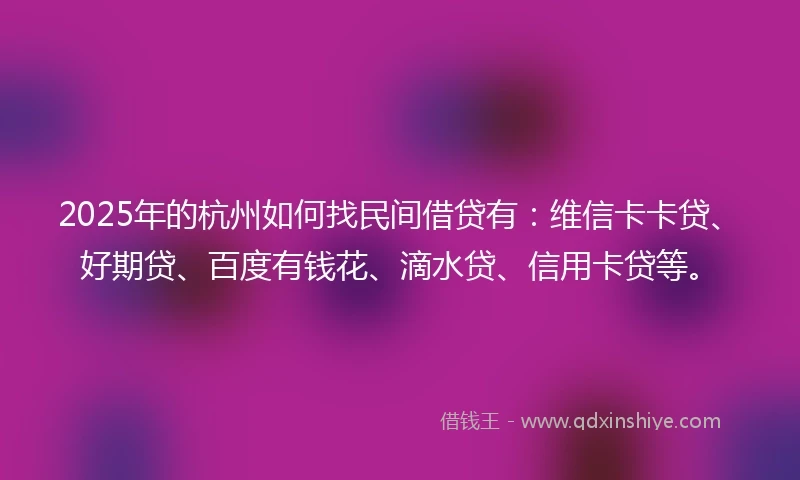 2025年的杭州如何找民间借贷有：维信卡卡贷、好期贷、百度有钱花、滴水贷、信用卡贷等。