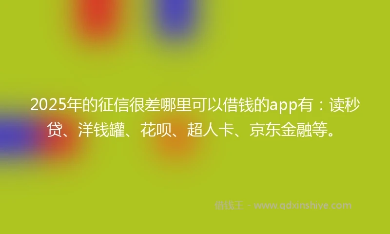 2025年的征信很差哪里可以借钱的app有：读秒贷、洋钱罐、花呗、超人卡、京东金融等。
