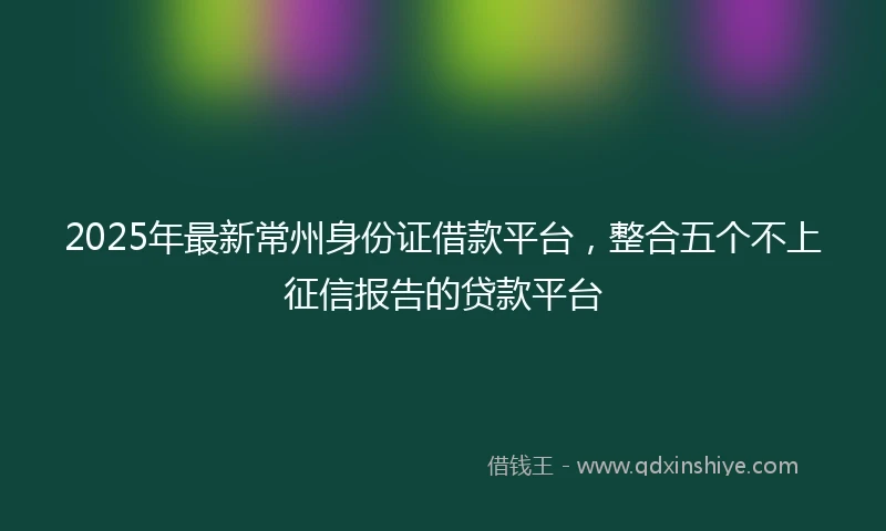 2025年最新常州身份证借款平台，整合五个不上征信报告的贷款平台