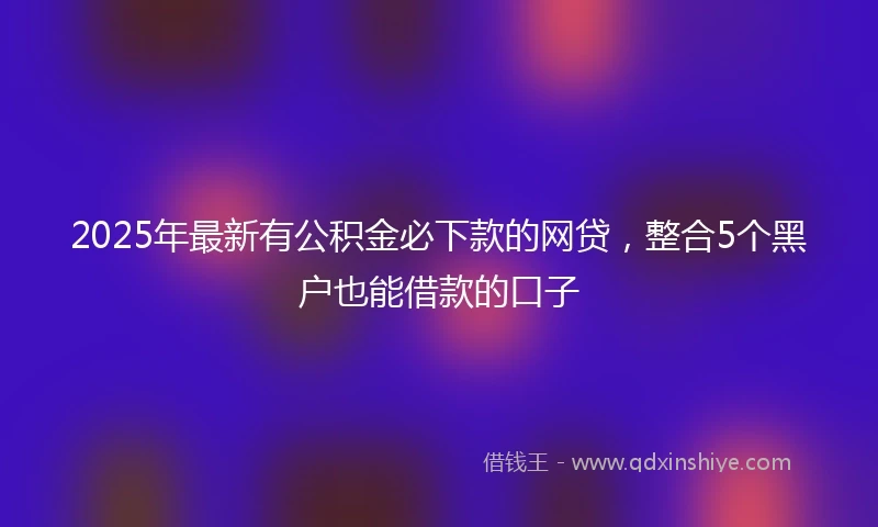 2025年最新有公积金必下款的网贷，整合5个黑户也能借款的口子