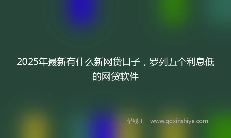 2025年最新有什么新网贷口子，罗列五个利息低的网贷软件