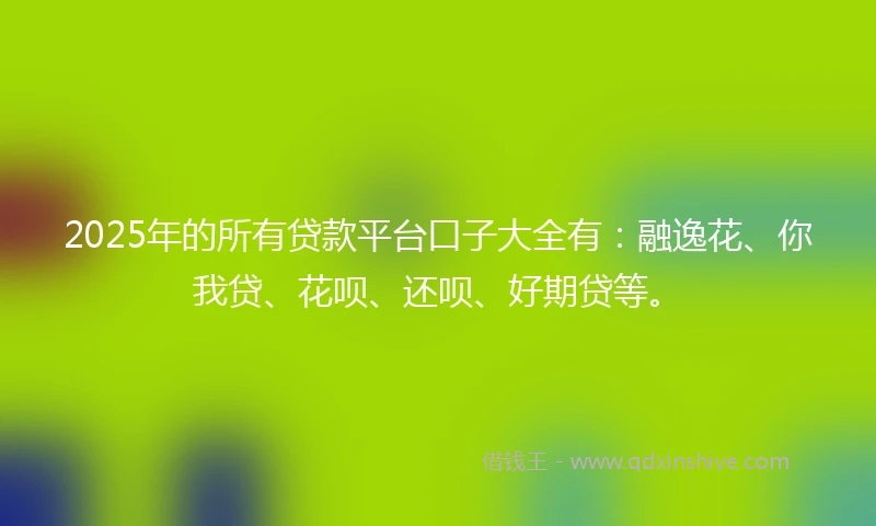 2025年的所有贷款平台口子大全有：融逸花、你我贷、花呗、还呗、好期贷等。