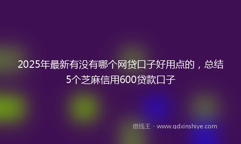2025年最新有没有哪个网贷口子好用点的，总结5个芝麻信用600贷款口子