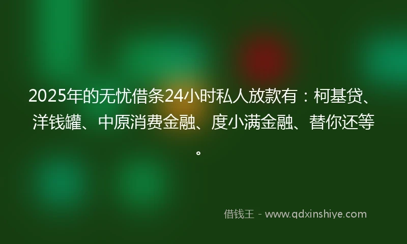 2025年的无忧借条24小时私人放款有：柯基贷、洋钱罐、中原消费金融、度小满金融、替你还等。