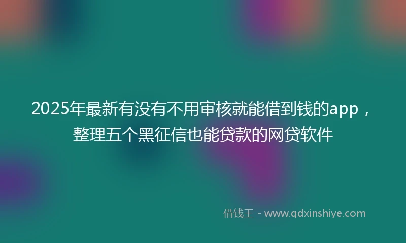 2025年最新有没有不用审核就能借到钱的app，整理五个黑征信也能贷款的网贷软件