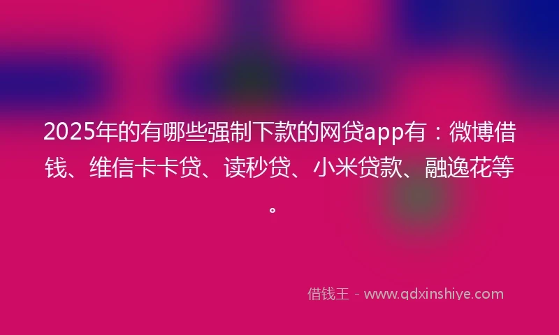 2025年的有哪些强制下款的网贷app有：微博借钱、维信卡卡贷、读秒贷、小米贷款、融逸花等。