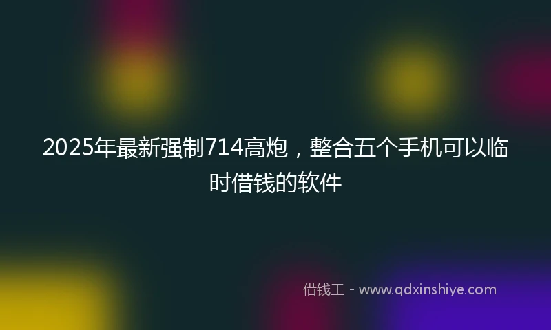 2025年最新强制714高炮，整合五个手机可以临时借钱的软件