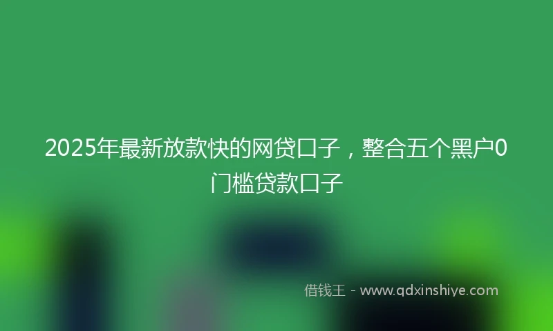 2025年最新放款快的网贷口子，整合五个黑户0门槛贷款口子