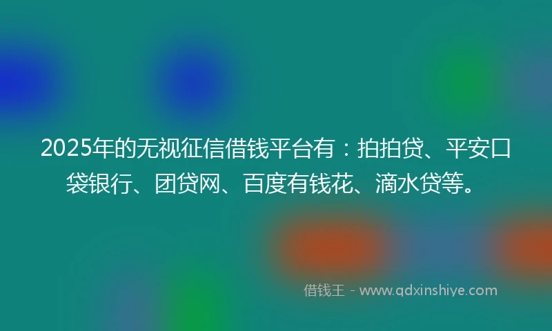 2025年的无视征信借钱平台有：拍拍贷、平安口袋银行、团贷网、百度有钱花、滴水贷等。