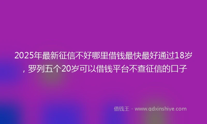 2025年最新征信不好哪里借钱最快最好通过18岁，罗列五个20岁可以借钱平台不查征信的口子