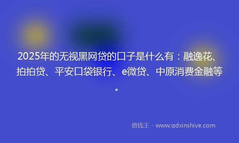 2025年的无视黑网贷的口子是什么有：融逸花、拍拍贷、平安口袋银行、e微贷、中原消费金融等。