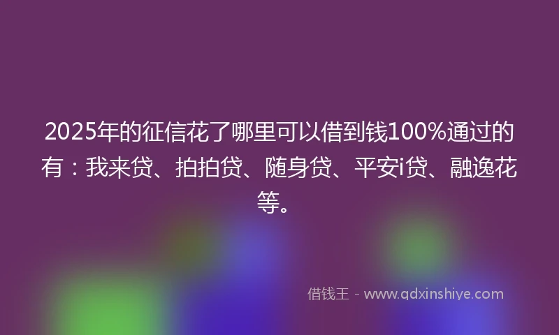 2025年的征信花了哪里可以借到钱100%通过的有:我来贷、拍拍贷、随身贷、平安i贷、融逸花等。