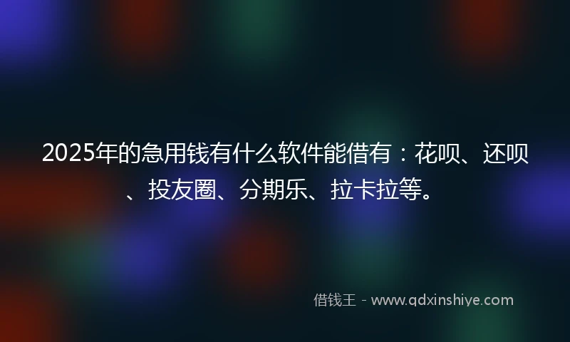 2025年的急用钱有什么软件能借有：花呗、还呗、投友圈、分期乐、拉卡拉等。