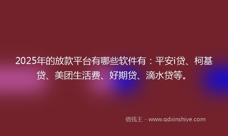 2025年的放款平台有哪些软件有：平安i贷、柯基贷、美团生活费、好期贷、滴水贷等。