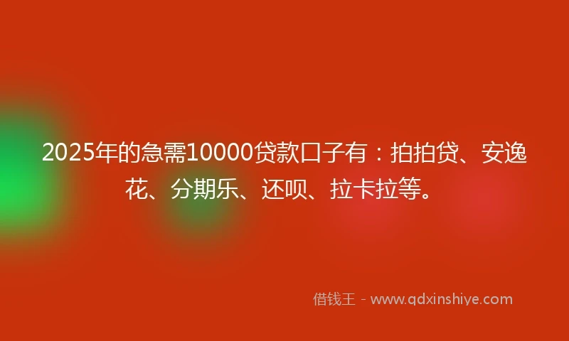 2025年的急需10000贷款口子有：拍拍贷、安逸花、分期乐、还呗、拉卡拉等。