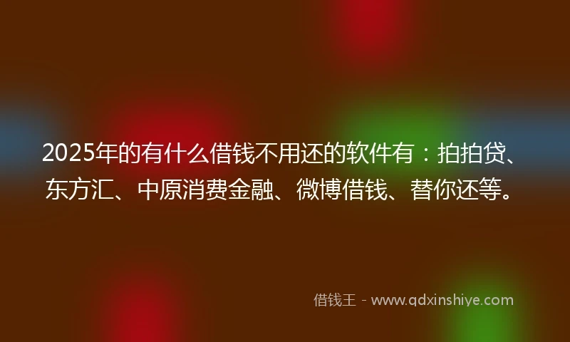 2025年的有什么借钱不用还的软件有：拍拍贷、东方汇、中原消费金融、微博借钱、替你还等。