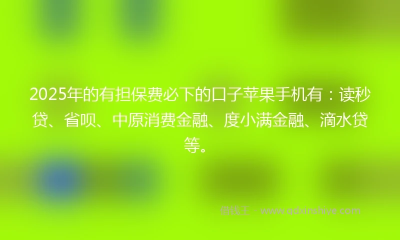 2025年的有担保费必下的口子苹果手机有：读秒贷、省呗、中原消费金融、度小满金融、滴水贷等。
