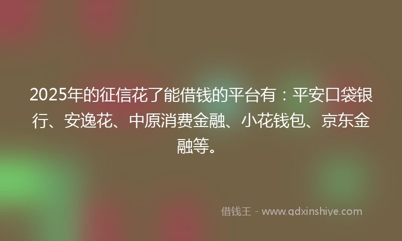 2025年的征信花了能借钱的平台有：平安口袋银行、安逸花、中原消费金融、小花钱包、京东金融等。