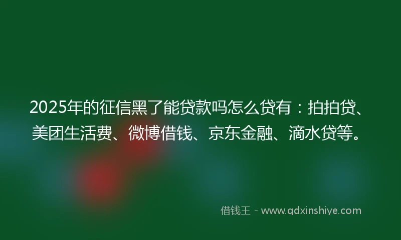 2025年的征信黑了能贷款吗怎么贷有：拍拍贷、美团生活费、微博借钱、京东金融、滴水贷等。