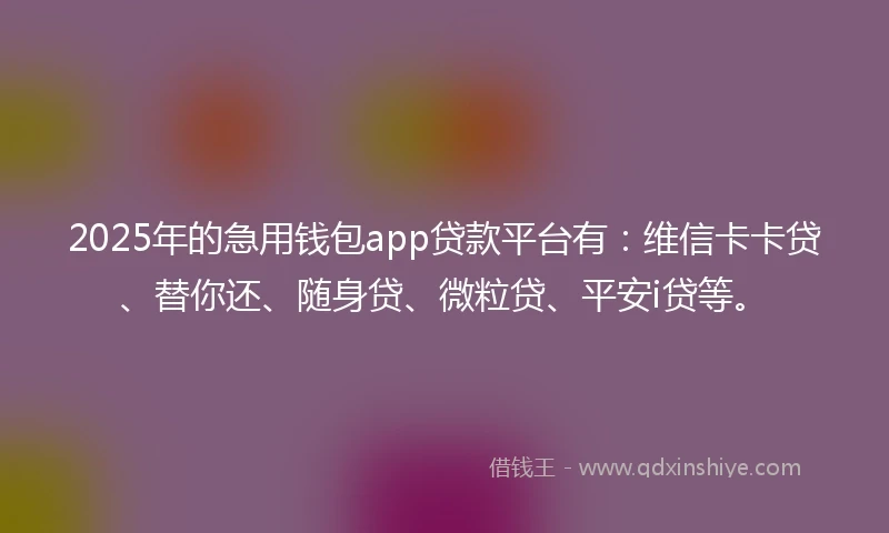 2025年的急用钱包app贷款平台有：维信卡卡贷、替你还、随身贷、微粒贷、平安i贷等。