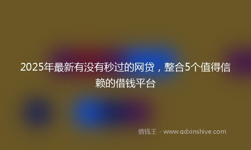 2025年最新有没有秒过的网贷，整合5个值得信赖的借钱平台