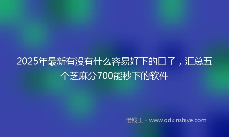 2025年最新有没有什么容易好下的口子，汇总五个芝麻分700能秒下的软件