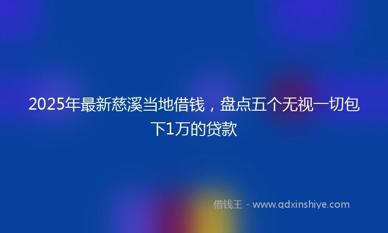 2025年最新慈溪当地借钱，盘点五个无视一切包下1万的贷款