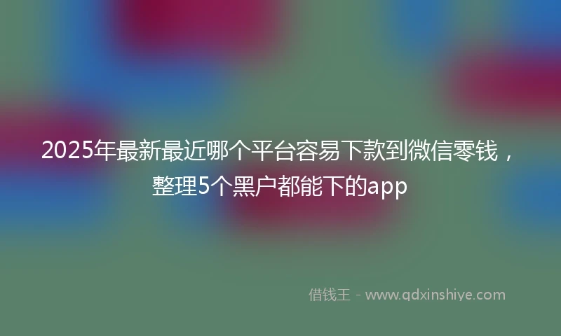 2025年最新最近哪个平台容易下款到微信零钱，整理5个黑户都能下的app