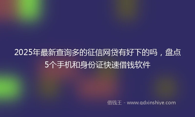 2025年最新查询多的征信网贷有好下的吗，盘点5个手机和身份证快速借钱软件