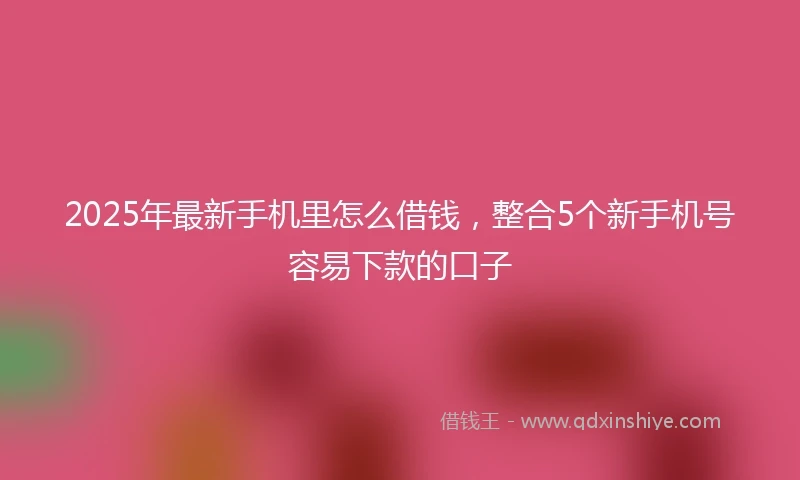 2025年最新手机里怎么借钱，整合5个新手机号容易下款的口子