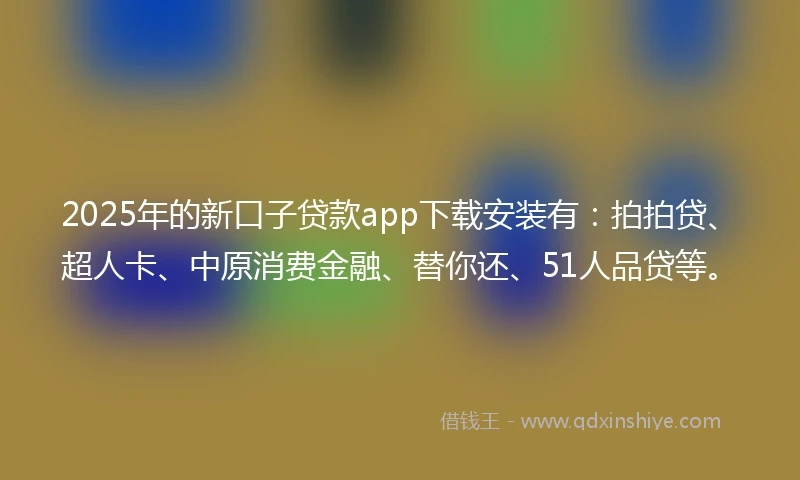 2025年的新口子贷款app下载安装有：拍拍贷、超人卡、中原消费金融、替你还、51人品贷等。