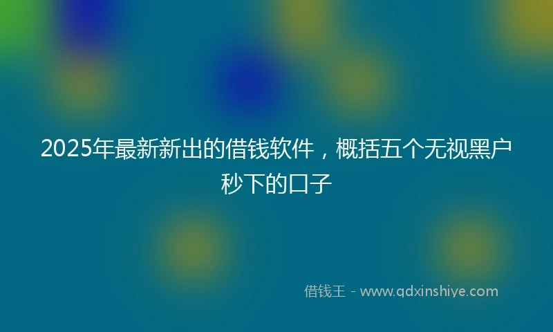 2025年最新新出的借钱软件，概括五个无视黑户秒下的口子