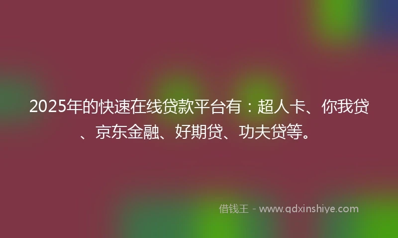 2025年的快速在线贷款平台有：超人卡、你我贷、京东金融、好期贷、功夫贷等。