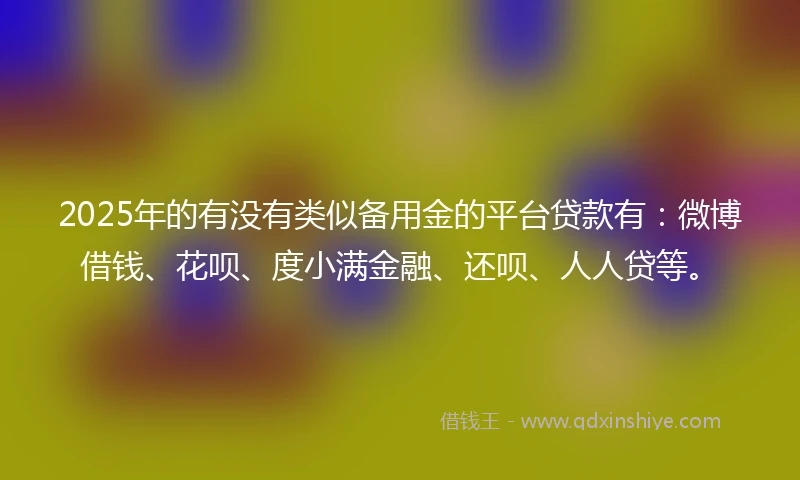 2025年的有没有类似备用金的平台贷款有：微博借钱、花呗、度小满金融、还呗、人人贷等。