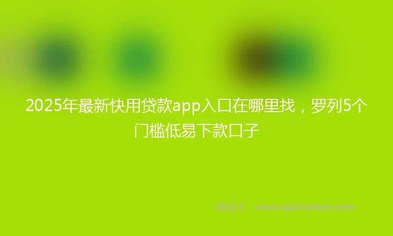 2025年最新快用贷款app入口在哪里找，罗列5个门槛低易下款口子
