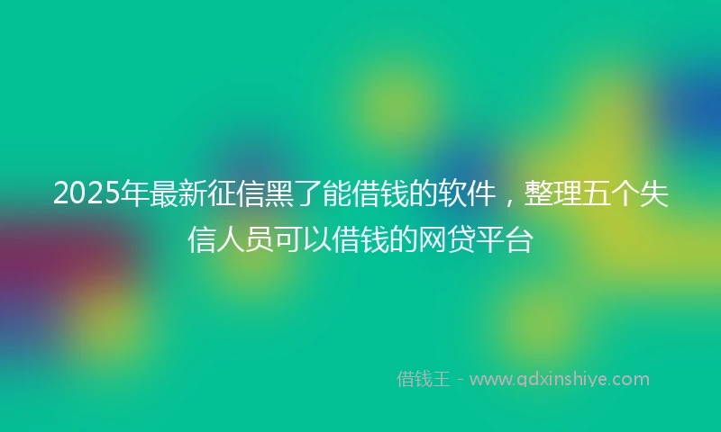 2025年最新征信黑了能借钱的软件，整理五个失信人员可以借钱的网贷平台