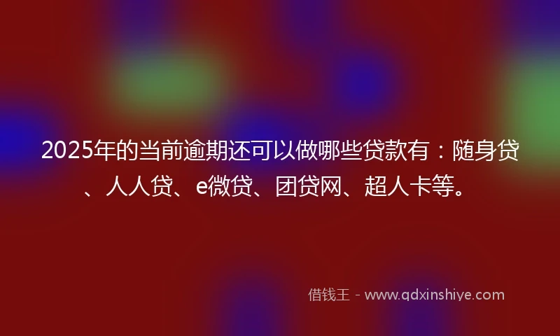 2025年的当前逾期还可以做哪些贷款有：随身贷、人人贷、e微贷、团贷网、超人卡等。