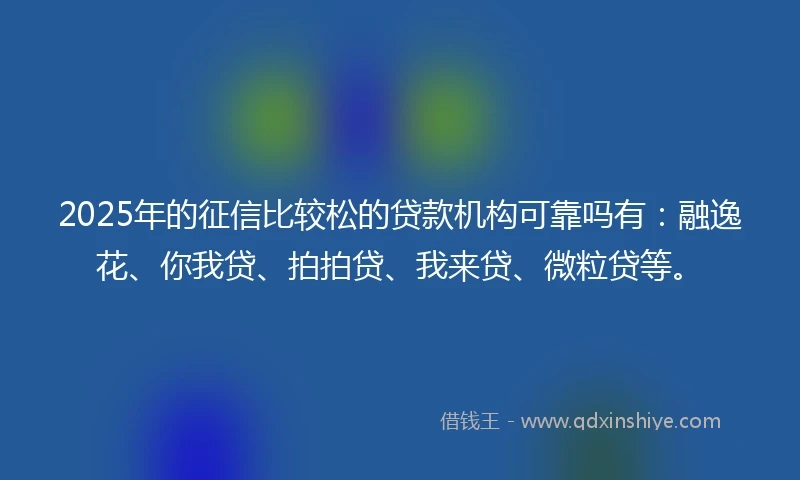 2025年的征信比较松的贷款机构可靠吗有：融逸花、你我贷、拍拍贷、我来贷、微粒贷等。