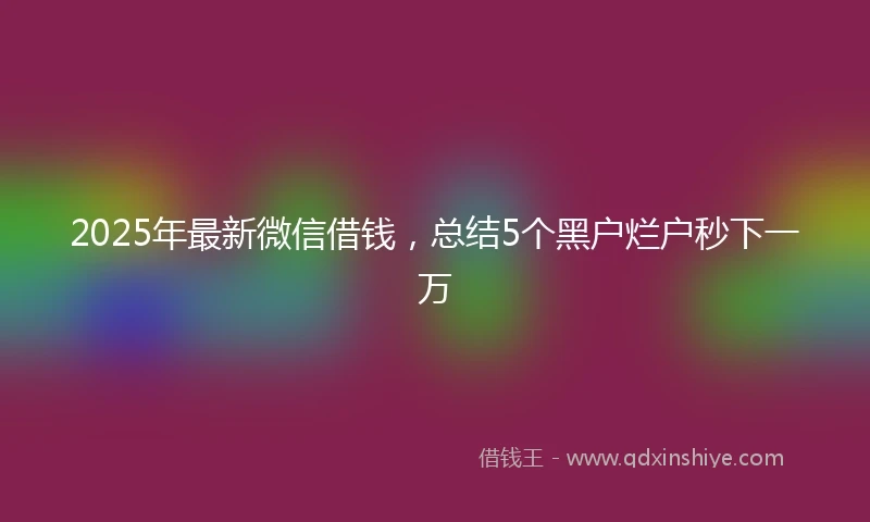 2025年最新微信借钱，总结5个黑户烂户秒下一万