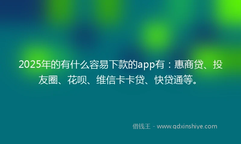 2025年的有什么容易下款的app有：惠商贷、投友圈、花呗、维信卡卡贷、快贷通等。