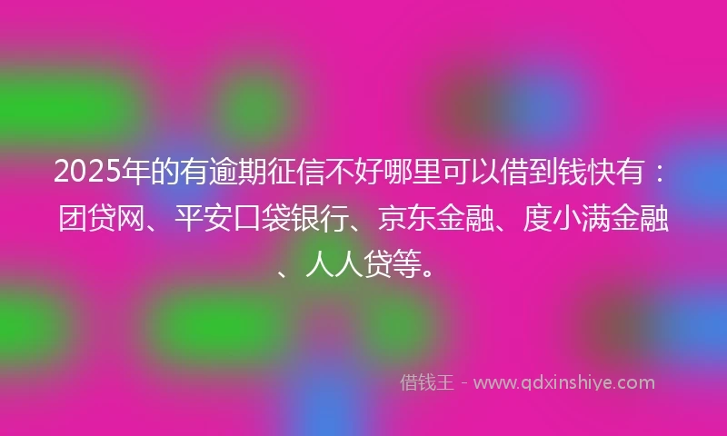 2025年的有逾期征信不好哪里可以借到钱快有：团贷网、平安口袋银行、京东金融、度小满金融、人人贷等。