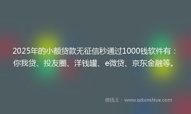 2025年的小额贷款无征信秒通过1000钱软件有：你我贷、投友圈、洋钱罐、e微贷、京东金融等。