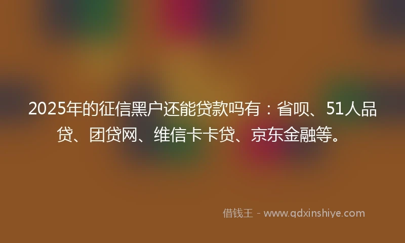 2025年的征信黑户还能贷款吗有：省呗、51人品贷、团贷网、维信卡卡贷、京东金融等。