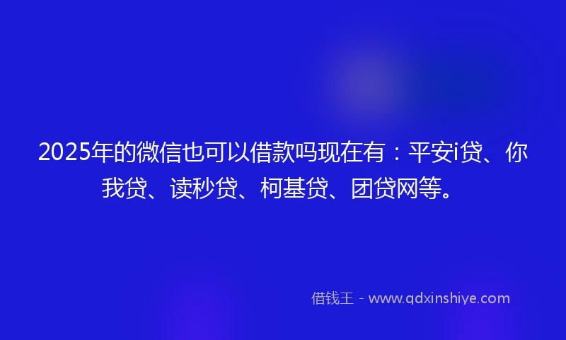 2025年的微信也可以借款吗现在有：平安i贷、你我贷、读秒贷、柯基贷、团贷网等。