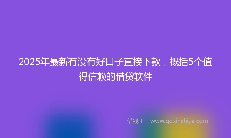 2025年最新有没有好口子直接下款，概括5个值得信赖的借贷软件