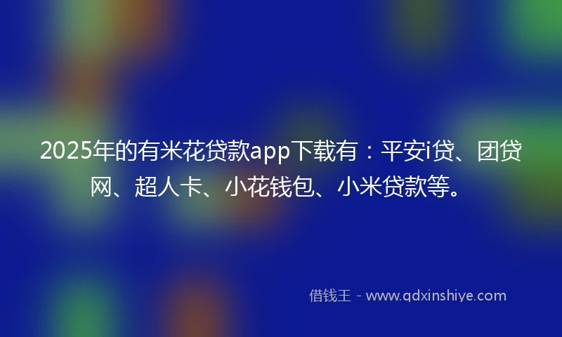 2025年的有米花贷款app下载有：平安i贷、团贷网、超人卡、小花钱包、小米贷款等。