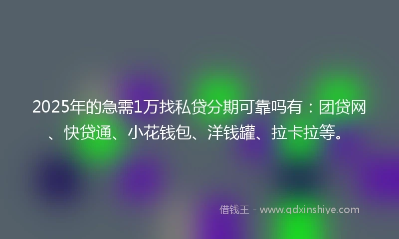 2025年的急需1万找私贷分期可靠吗有：团贷网、快贷通、小花钱包、洋钱罐、拉卡拉等。
