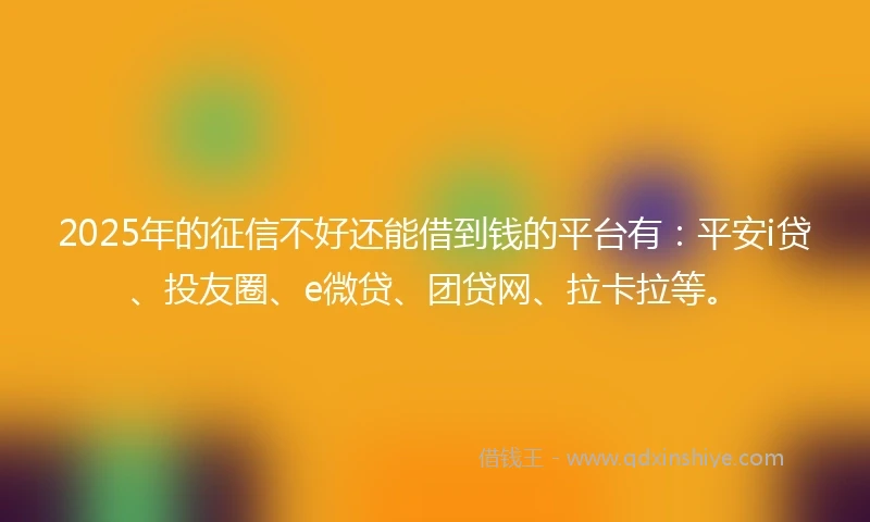 2025年的征信不好还能借到钱的平台有:平安i贷、投友圈、e微贷、团贷网、拉卡拉等。